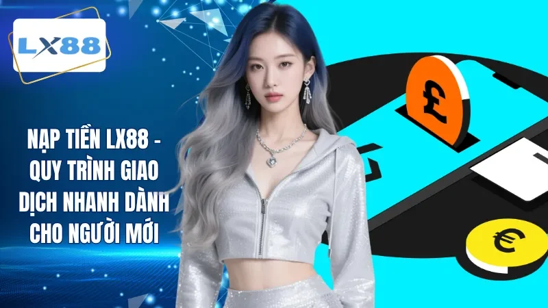 Nạp Tiền LX88 - Quy Trình Giao Dịch Nhanh Cho Người Mới